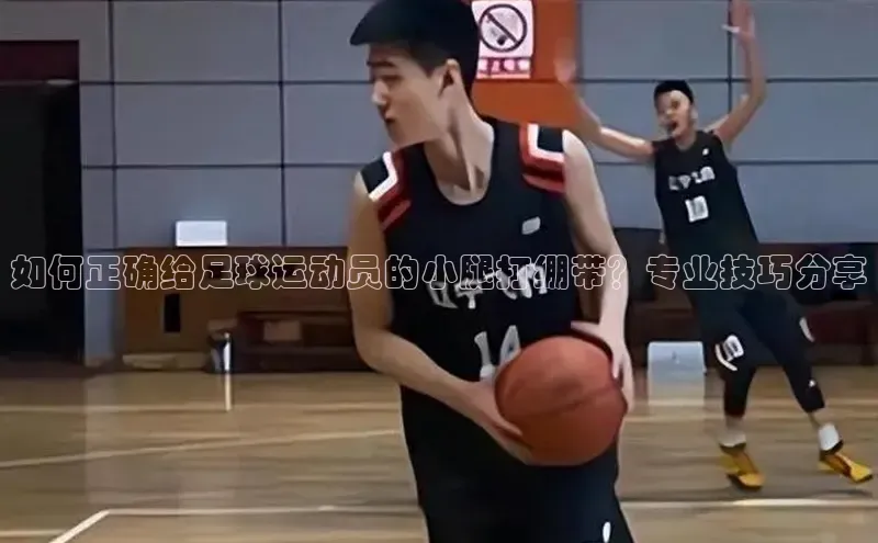 杏盛测速登录入口猫眼如何正确给足球运动员的小腿打绷带？专业技巧分享