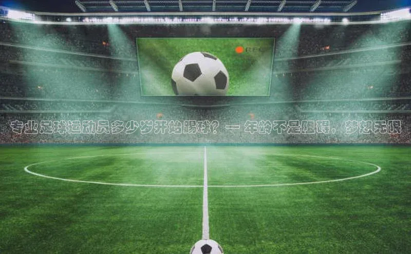 杏盛app官方下载最新版本更新内容百度 H5专业足球运动员多少岁开始踢球？— 年龄不是阻碍，梦想无限