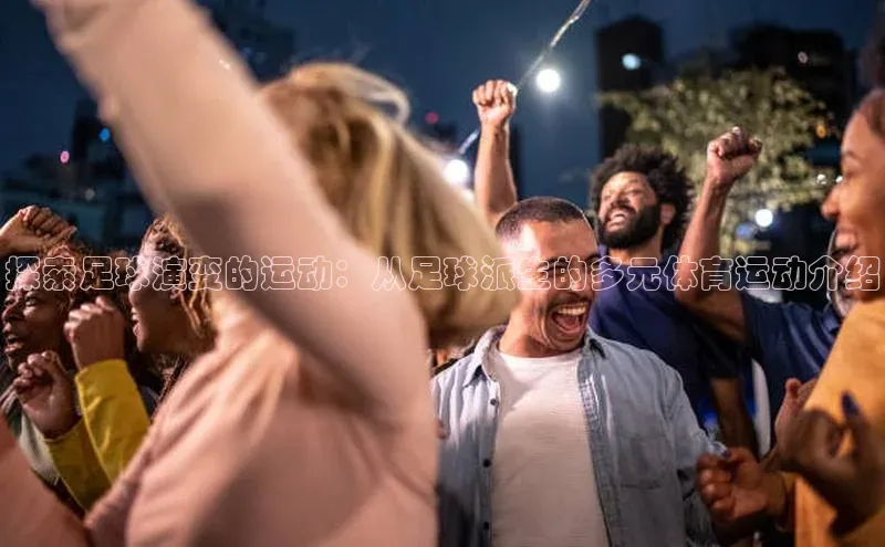 杏盛娱乐官网彩讯股份探索足球演变的运动：从足球派生的多元体育运动介绍