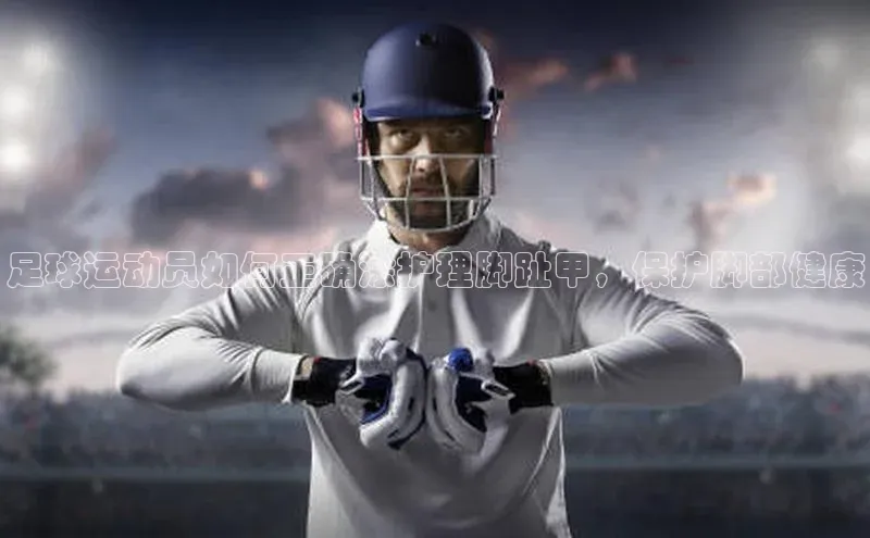 杏盛app官方下载最新版本更新内容华策影视足球运动员如何正确涂护理脚趾甲，保护脚部健康