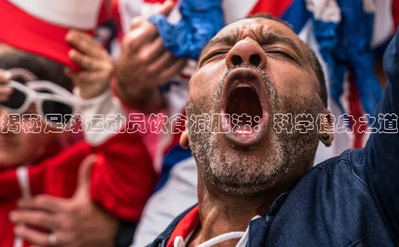 杏盛平台代理百度手机助手揭秘足球运动员饮食减肥法：科学健身之道
