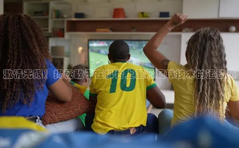 杏盛平台开户华扬联众激情无限！揭秘敢于在抖音上展示足球技术的运动员