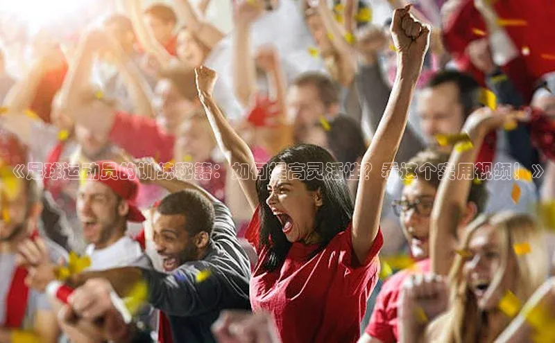 杏盛娱乐官网百度翻译《足球运动员的训练秘籍：如何提高灵活性？看这个实用视频！》