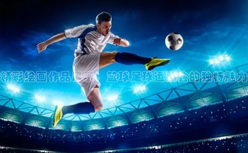杏盛注册流程和入口宇信科技精彩绘画作品展示：篮球足球运动会的独特魅力