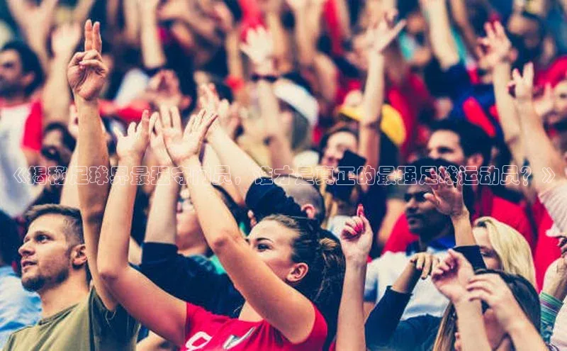 杏盛娱乐官网百度数据开放平台《揭秘足球界最强守门员，谁才是真正的最强足球运动员？》