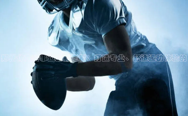 杏盛平台代理美团郑州体育赛事运动服定制：打造专业、舒适运动体验的