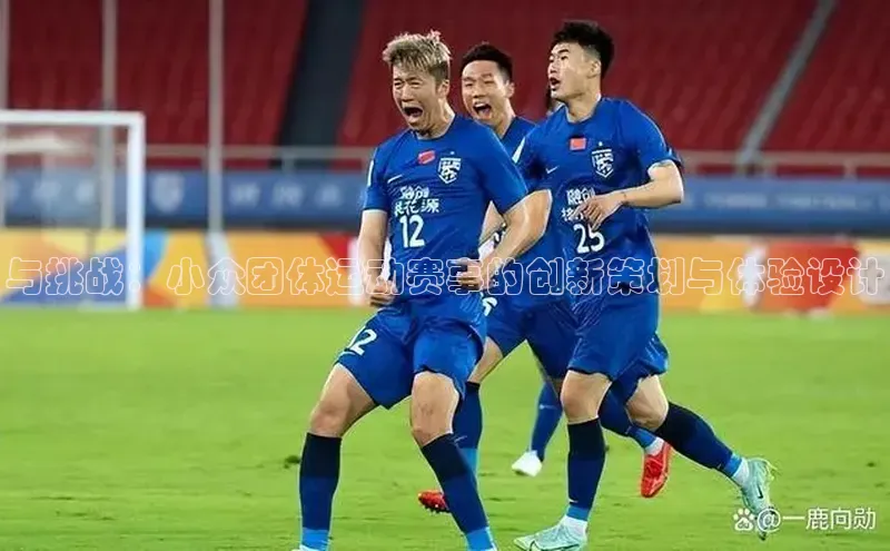 杏盛app官方下载最新版本更新内容百度取证与挑战：小众团体运动赛事的创新策划与体验设计