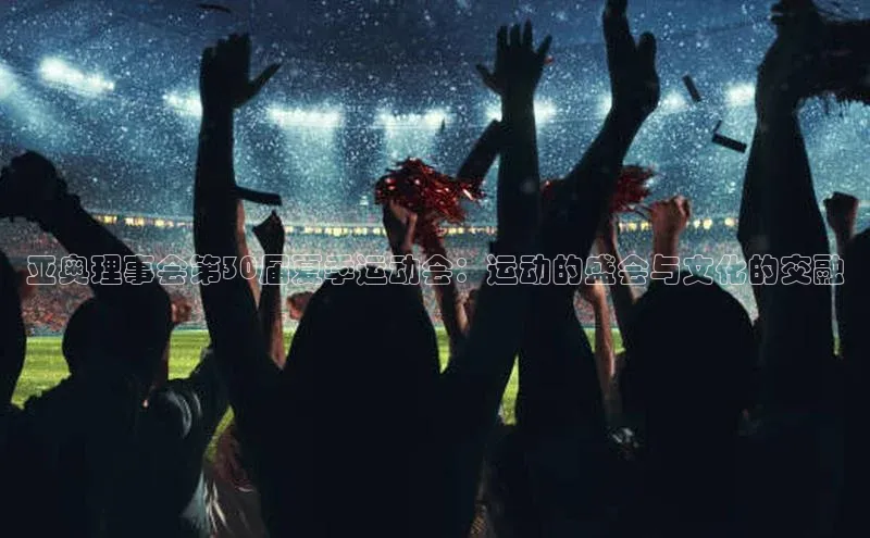 杏盛娱乐官网中海达亚奥理事会第30届夏季运动会：运动的盛会与文化的交融