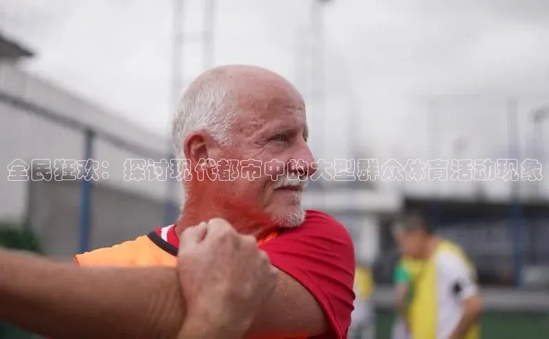 全民狂欢：探讨现代都市中的大型群众体育活动现象