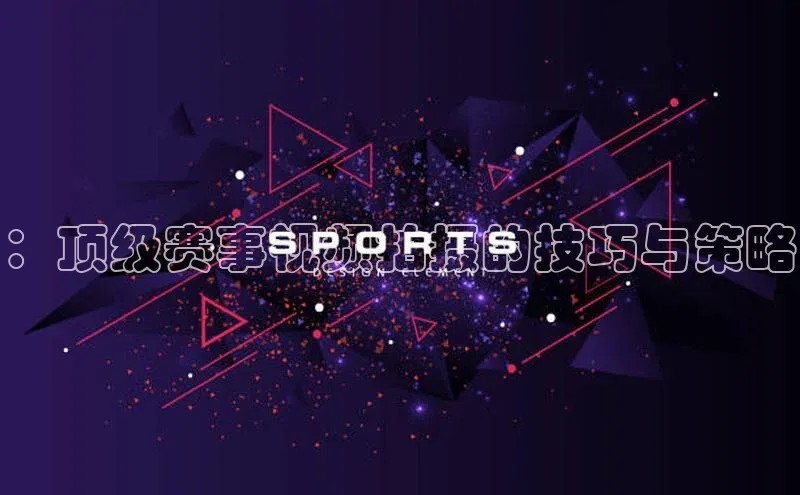 ：顶级赛事视频拍摄的技巧与策略