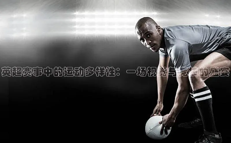 英超赛事中的运动多样性：一场视觉与竞技的盛宴