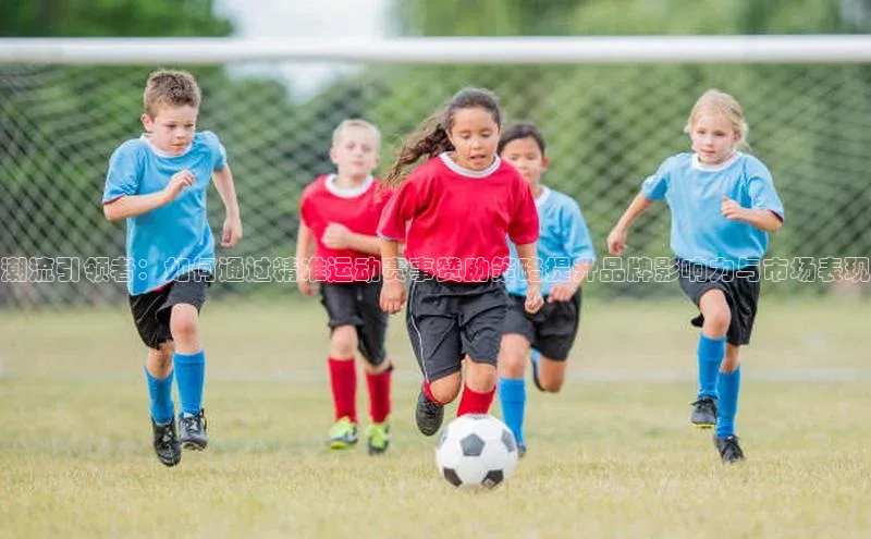 潮流引领者：如何通过精准运动赛事赞助策略提升品牌影响力与市场表现