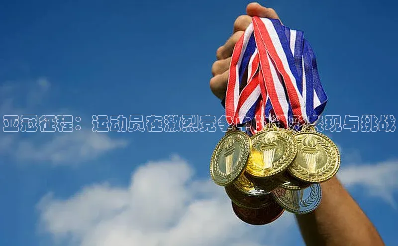 亚冠征程：运动员在激烈竞争中的精彩表现与挑战