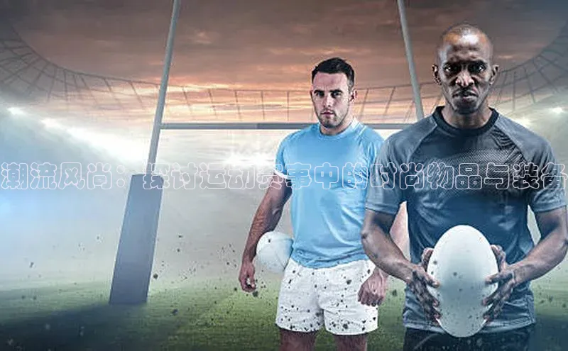 潮流风尚：探讨运动赛事中的时尚物品与装备