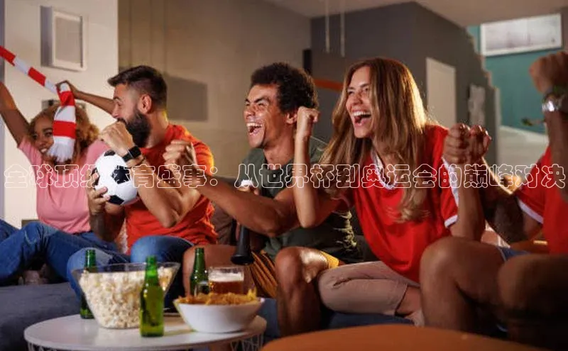 全球顶级体育盛事：从世界杯到奥运会的巅峰对决