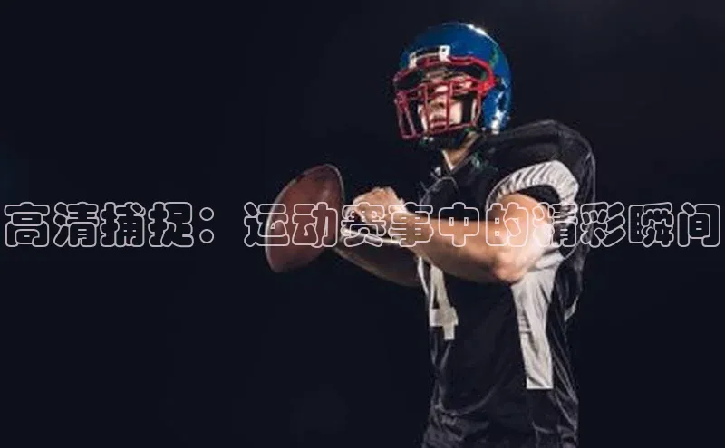 高清捕捉：运动赛事中的精彩瞬间
