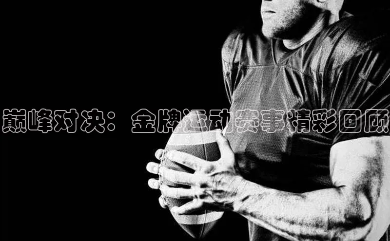 巅峰对决：金牌运动赛事精彩回顾