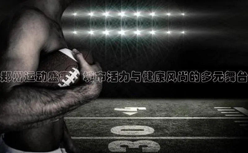 郑州运动盛事：城市活力与健康风尚的多元舞台