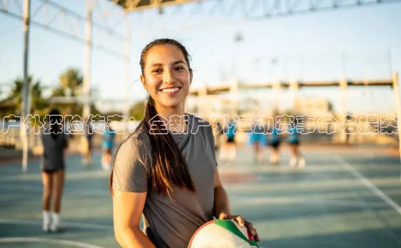 户外探险传奇：全新户外运动赛事命名提案