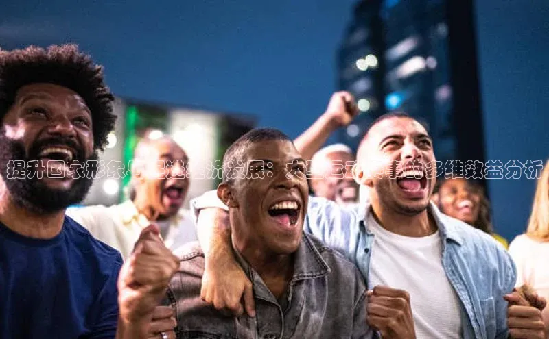 提升国家形象与促进经济发展：大型运动赛事的多维效益分析