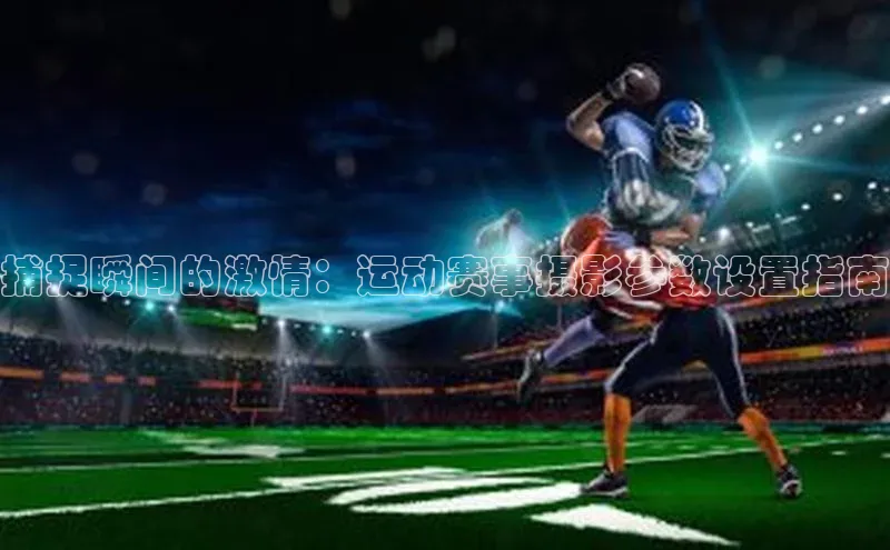 捕捉瞬间的激情：运动赛事摄影参数设置指南