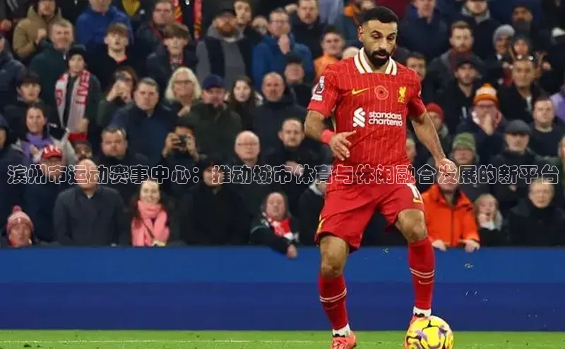 滨州市运动赛事中心：推动城市体育与休闲融合发展的新平台