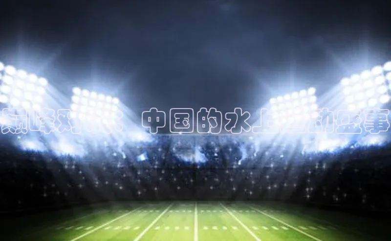 巅峰对决：中国的水上运动盛事