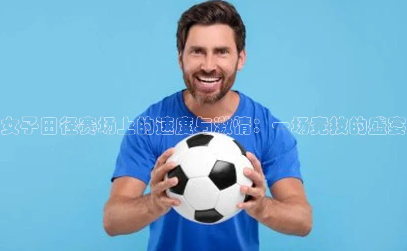 女子田径赛场上的速度与激情：一场竞技的盛宴