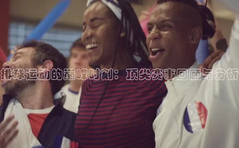 排球运动的巅峰时刻：顶尖赛事回顾与分析