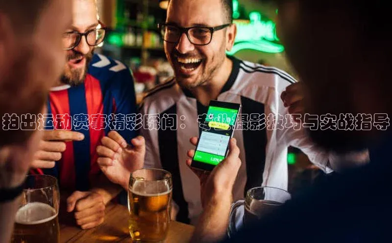 拍出运动赛事精彩瞬间：专业摄影技巧与实战指导