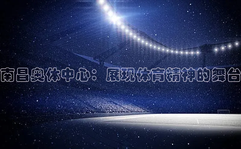 南昌奥体中心：展现体育精神的舞台