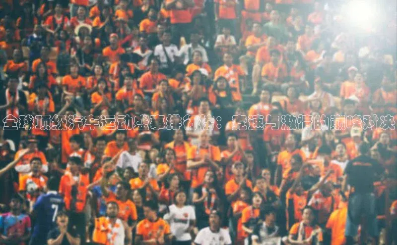 全球顶级汽车运动盛事排行榜：竞速与激情的巅峰对决